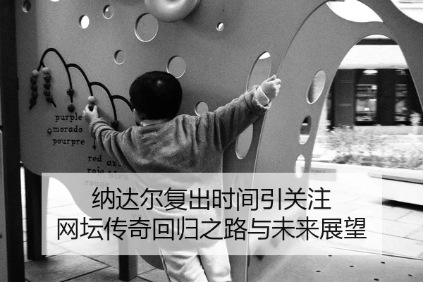 纳达尔复出时间引关注 网坛传奇回归之路与未来展望