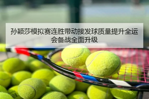 孙颖莎模拟赛连胜带动接发球质量提升全运会备战全面升级