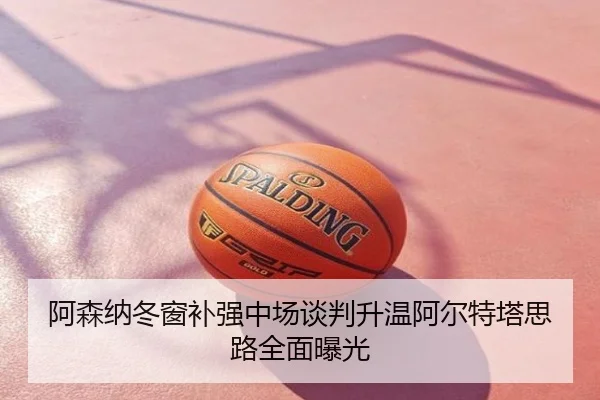 阿森纳冬窗补强中场谈判升温阿尔特塔思路全面曝光