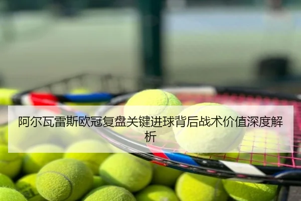 阿尔瓦雷斯欧冠复盘关键进球背后战术价值深度解析
