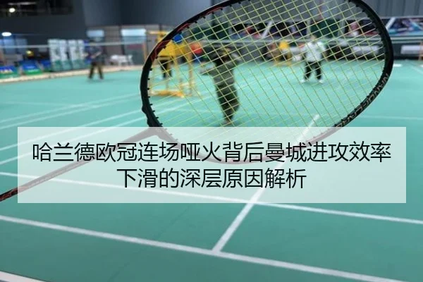 哈兰德欧冠连场哑火背后曼城进攻效率下滑的深层原因解析