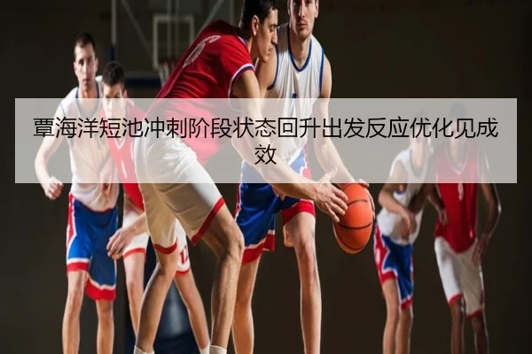 覃海洋短池冲刺阶段状态回升出发反应优化见成效