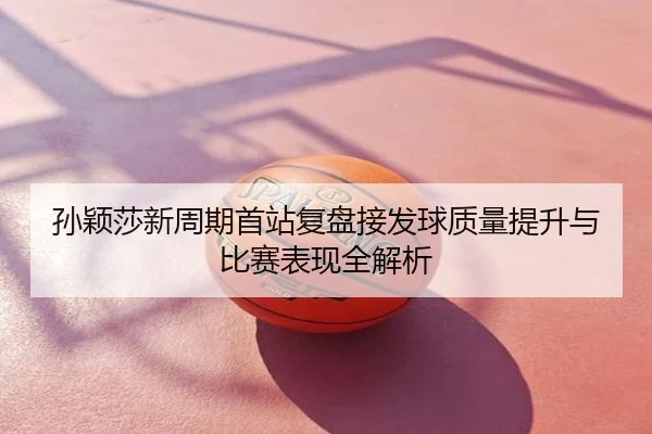 孙颖莎新周期首站复盘接发球质量提升与比赛表现全解析