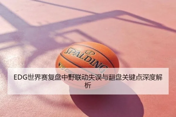 EDG世界赛复盘中野联动失误与翻盘关键点深度解析